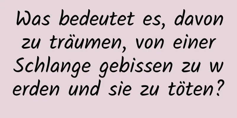 Was bedeutet es, davon zu träumen, von einer Schlange gebissen zu werden und sie zu töten?