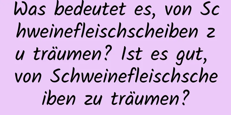 Was bedeutet es, von Schweinefleischscheiben zu träumen? Ist es gut, von Schweinefleischscheiben zu träumen?