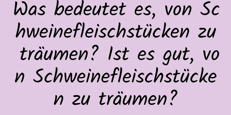 Was bedeutet es, von Schweinefleischstücken zu träumen? Ist es gut, von Schweinefleischstücken zu träumen?