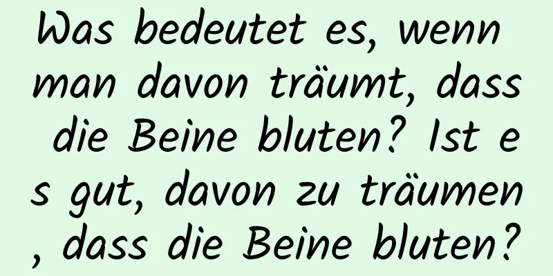 Was bedeutet es, wenn man davon träumt, dass die Beine bluten? Ist es gut, davon zu träumen, dass die Beine bluten?