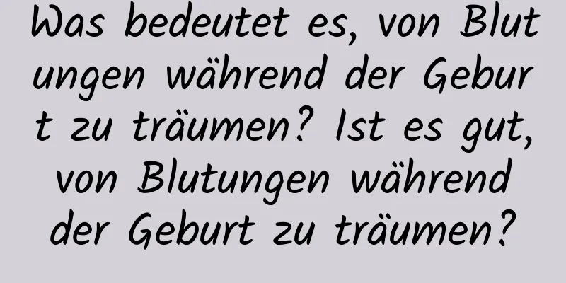 Was bedeutet es, von Blutungen während der Geburt zu träumen? Ist es gut, von Blutungen während der Geburt zu träumen?