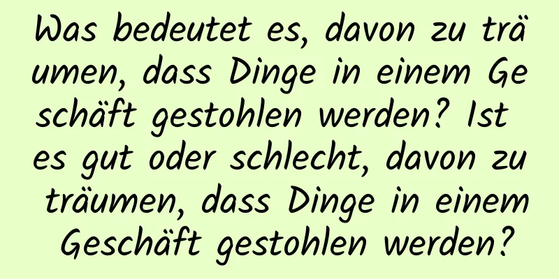 Was bedeutet es, davon zu träumen, dass Dinge in einem Geschäft gestohlen werden? Ist es gut oder schlecht, davon zu träumen, dass Dinge in einem Geschäft gestohlen werden?