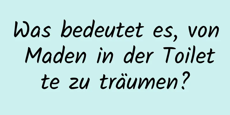 Was bedeutet es, von Maden in der Toilette zu träumen?