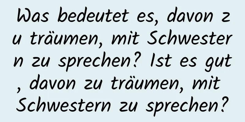 Was bedeutet es, davon zu träumen, mit Schwestern zu sprechen? Ist es gut, davon zu träumen, mit Schwestern zu sprechen?