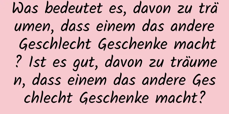 Was bedeutet es, davon zu träumen, dass einem das andere Geschlecht Geschenke macht? Ist es gut, davon zu träumen, dass einem das andere Geschlecht Geschenke macht?