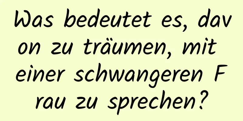 Was bedeutet es, davon zu träumen, mit einer schwangeren Frau zu sprechen?