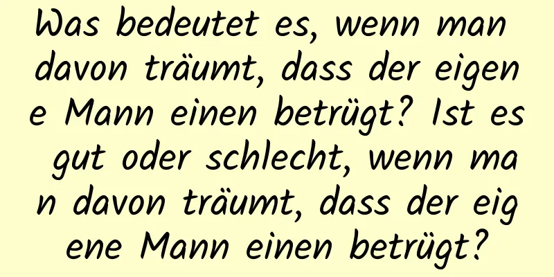 Was bedeutet es, wenn man davon träumt, dass der eigene Mann einen betrügt? Ist es gut oder schlecht, wenn man davon träumt, dass der eigene Mann einen betrügt?