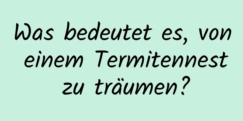 Was bedeutet es, von einem Termitennest zu träumen?