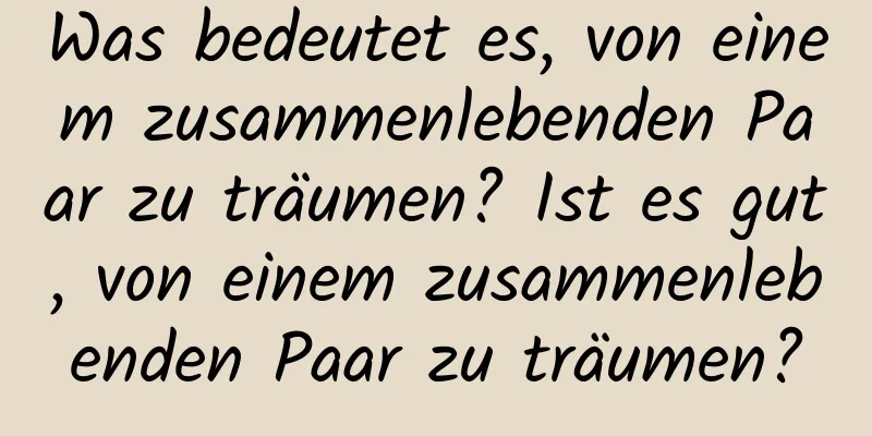 Was bedeutet es, von einem zusammenlebenden Paar zu träumen? Ist es gut, von einem zusammenlebenden Paar zu träumen?