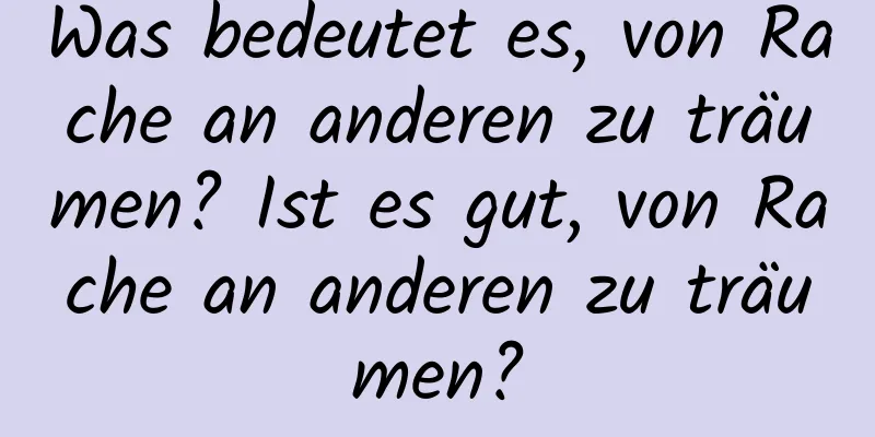 Was bedeutet es, von Rache an anderen zu träumen? Ist es gut, von Rache an anderen zu träumen?