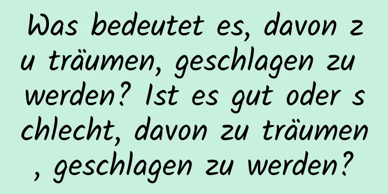 Was bedeutet es, davon zu träumen, geschlagen zu werden? Ist es gut oder schlecht, davon zu träumen, geschlagen zu werden?