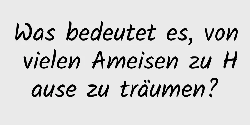 Was bedeutet es, von vielen Ameisen zu Hause zu träumen?