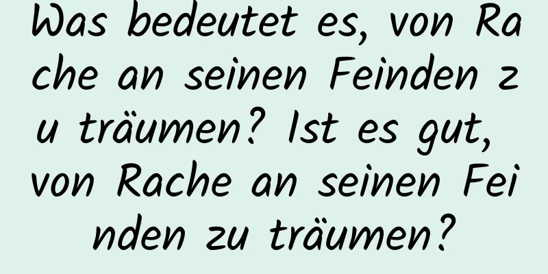 Was bedeutet es, von Rache an seinen Feinden zu träumen? Ist es gut, von Rache an seinen Feinden zu träumen?