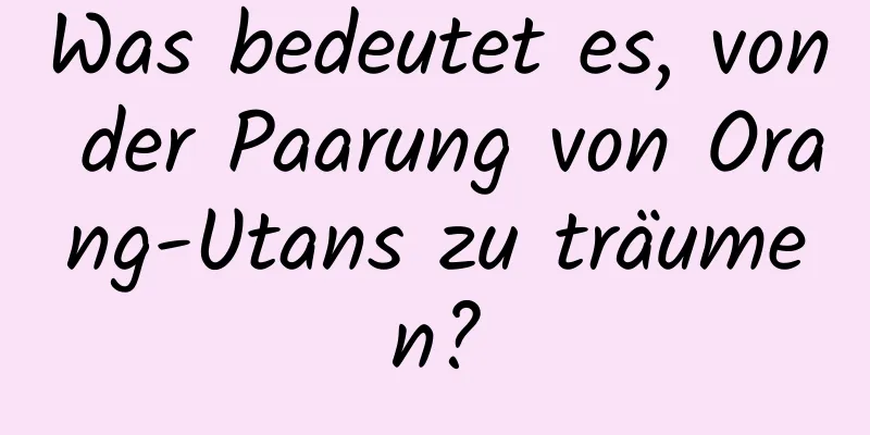 Was bedeutet es, von der Paarung von Orang-Utans zu träumen?