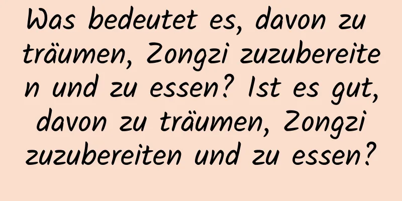 Was bedeutet es, davon zu träumen, Zongzi zuzubereiten und zu essen? Ist es gut, davon zu träumen, Zongzi zuzubereiten und zu essen?