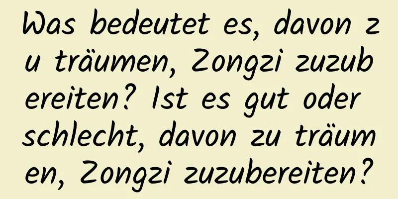 Was bedeutet es, davon zu träumen, Zongzi zuzubereiten? Ist es gut oder schlecht, davon zu träumen, Zongzi zuzubereiten?