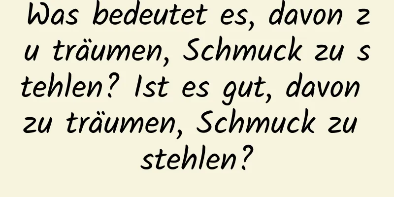 Was bedeutet es, davon zu träumen, Schmuck zu stehlen? Ist es gut, davon zu träumen, Schmuck zu stehlen?