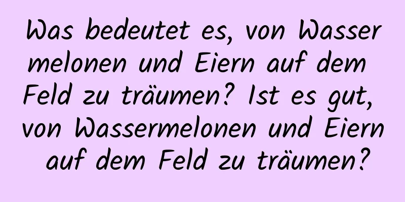 Was bedeutet es, von Wassermelonen und Eiern auf dem Feld zu träumen? Ist es gut, von Wassermelonen und Eiern auf dem Feld zu träumen?