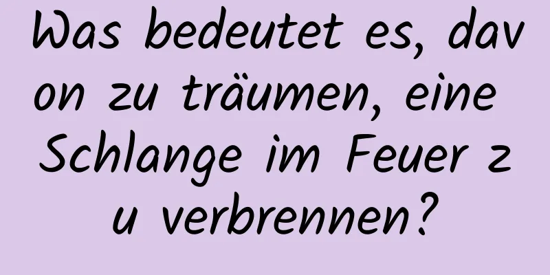 Was bedeutet es, davon zu träumen, eine Schlange im Feuer zu verbrennen?