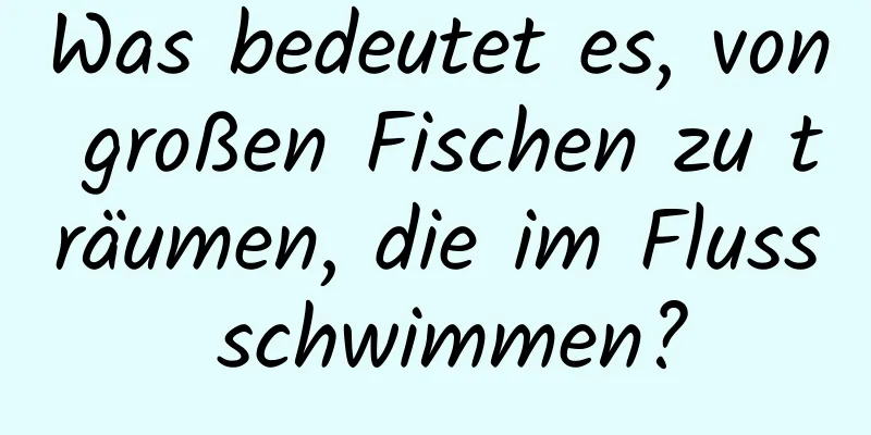 Was bedeutet es, von großen Fischen zu träumen, die im Fluss schwimmen?