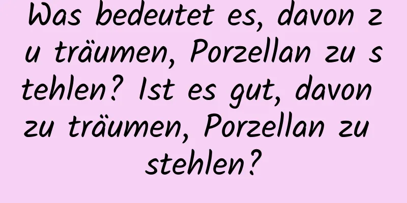 Was bedeutet es, davon zu träumen, Porzellan zu stehlen? Ist es gut, davon zu träumen, Porzellan zu stehlen?