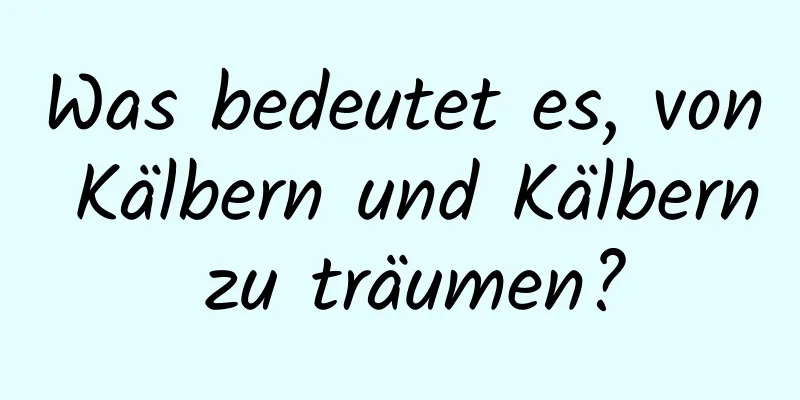 Was bedeutet es, von Kälbern und Kälbern zu träumen?