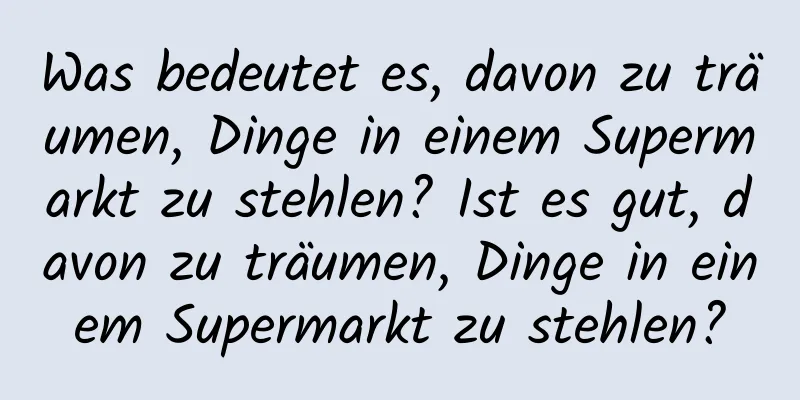 Was bedeutet es, davon zu träumen, Dinge in einem Supermarkt zu stehlen? Ist es gut, davon zu träumen, Dinge in einem Supermarkt zu stehlen?