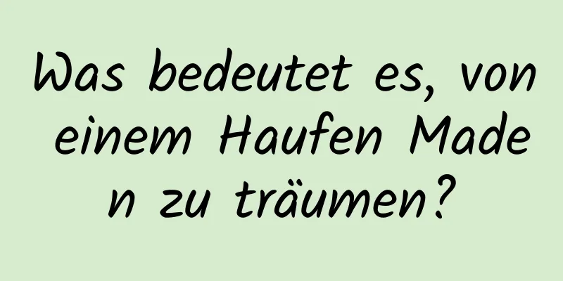 Was bedeutet es, von einem Haufen Maden zu träumen?