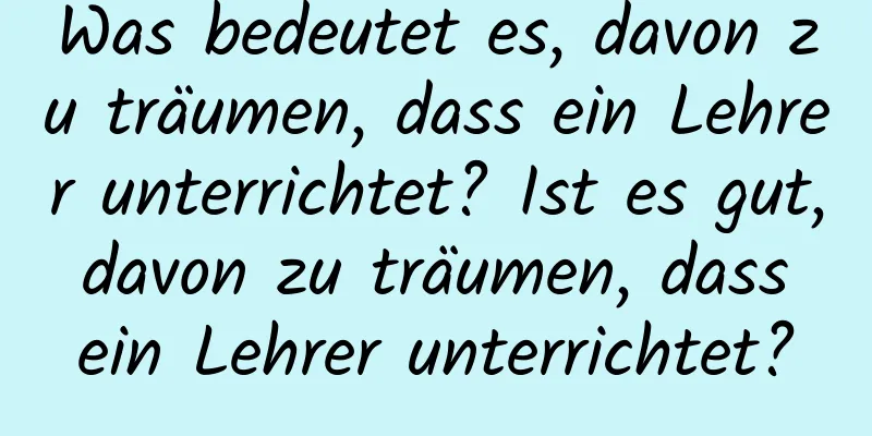 Was bedeutet es, davon zu träumen, dass ein Lehrer unterrichtet? Ist es gut, davon zu träumen, dass ein Lehrer unterrichtet?