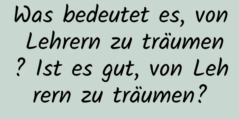 Was bedeutet es, von Lehrern zu träumen? Ist es gut, von Lehrern zu träumen?