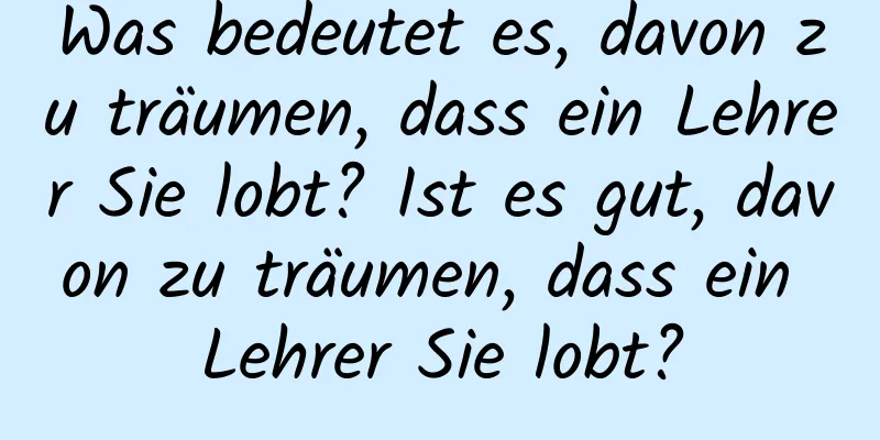 Was bedeutet es, davon zu träumen, dass ein Lehrer Sie lobt? Ist es gut, davon zu träumen, dass ein Lehrer Sie lobt?