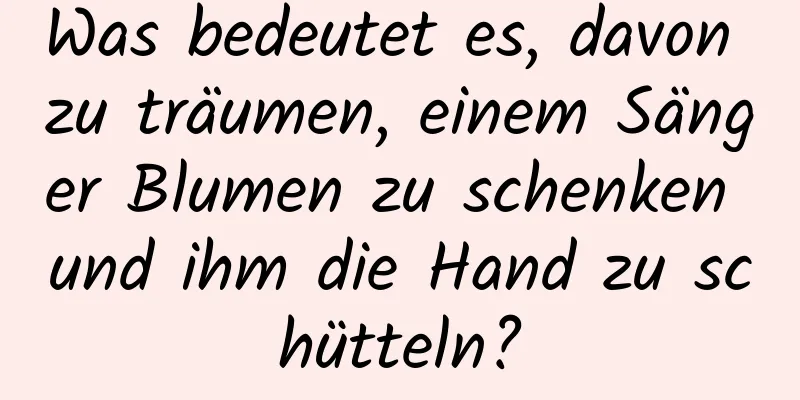 Was bedeutet es, davon zu träumen, einem Sänger Blumen zu schenken und ihm die Hand zu schütteln?