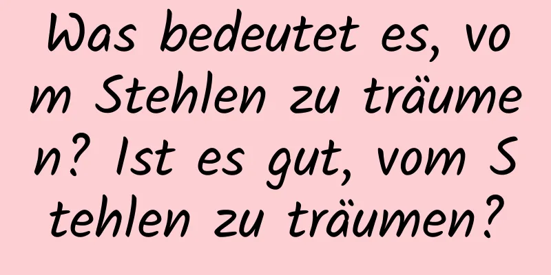 Was bedeutet es, vom Stehlen zu träumen? Ist es gut, vom Stehlen zu träumen?