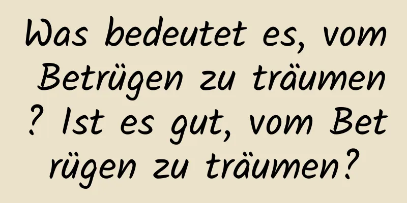 Was bedeutet es, vom Betrügen zu träumen? Ist es gut, vom Betrügen zu träumen?