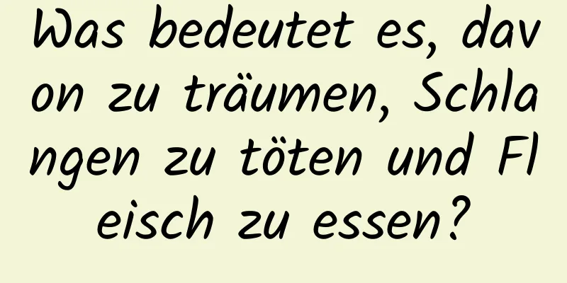 Was bedeutet es, davon zu träumen, Schlangen zu töten und Fleisch zu essen?