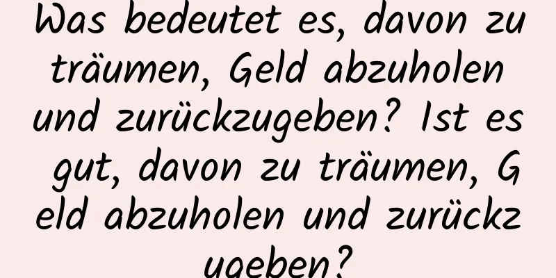 Was bedeutet es, davon zu träumen, Geld abzuholen und zurückzugeben? Ist es gut, davon zu träumen, Geld abzuholen und zurückzugeben?