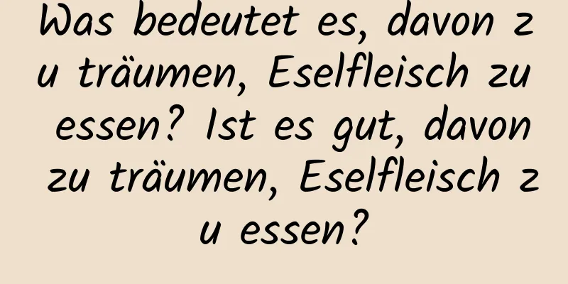 Was bedeutet es, davon zu träumen, Eselfleisch zu essen? Ist es gut, davon zu träumen, Eselfleisch zu essen?