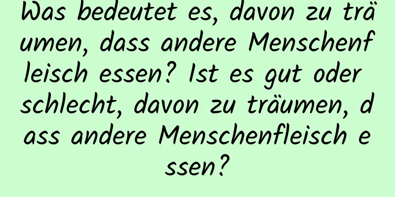 Was bedeutet es, davon zu träumen, dass andere Menschenfleisch essen? Ist es gut oder schlecht, davon zu träumen, dass andere Menschenfleisch essen?