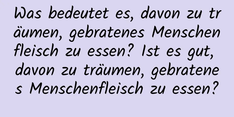 Was bedeutet es, davon zu träumen, gebratenes Menschenfleisch zu essen? Ist es gut, davon zu träumen, gebratenes Menschenfleisch zu essen?