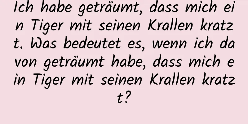 Ich habe geträumt, dass mich ein Tiger mit seinen Krallen kratzt. Was bedeutet es, wenn ich davon geträumt habe, dass mich ein Tiger mit seinen Krallen kratzt?