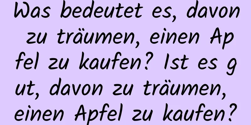 Was bedeutet es, davon zu träumen, einen Apfel zu kaufen? Ist es gut, davon zu träumen, einen Apfel zu kaufen?