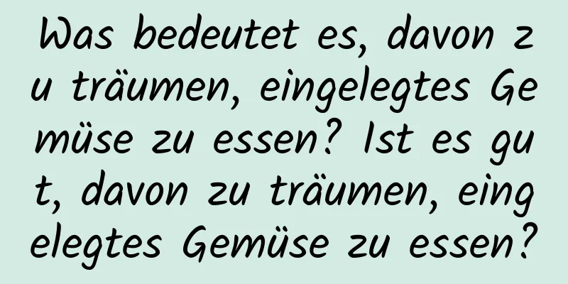 Was bedeutet es, davon zu träumen, eingelegtes Gemüse zu essen? Ist es gut, davon zu träumen, eingelegtes Gemüse zu essen?