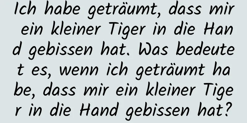 Ich habe geträumt, dass mir ein kleiner Tiger in die Hand gebissen hat. Was bedeutet es, wenn ich geträumt habe, dass mir ein kleiner Tiger in die Hand gebissen hat?