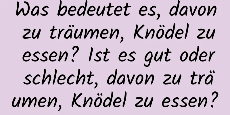 Was bedeutet es, davon zu träumen, Knödel zu essen? Ist es gut oder schlecht, davon zu träumen, Knödel zu essen?