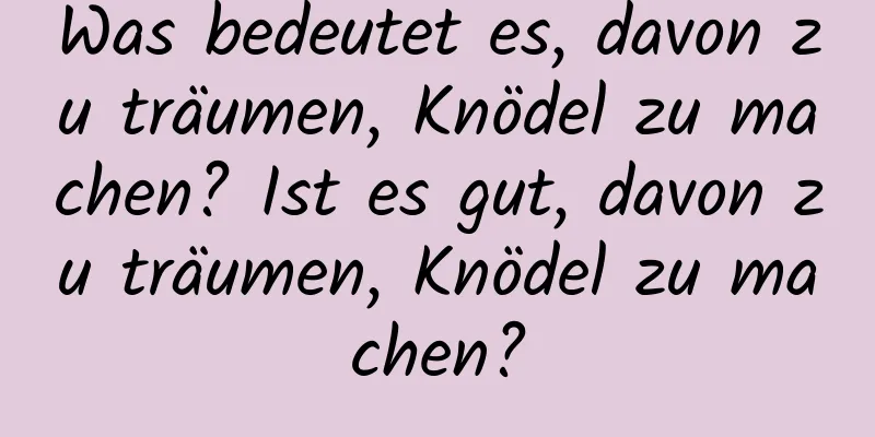 Was bedeutet es, davon zu träumen, Knödel zu machen? Ist es gut, davon zu träumen, Knödel zu machen?