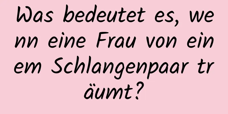 Was bedeutet es, wenn eine Frau von einem Schlangenpaar träumt?