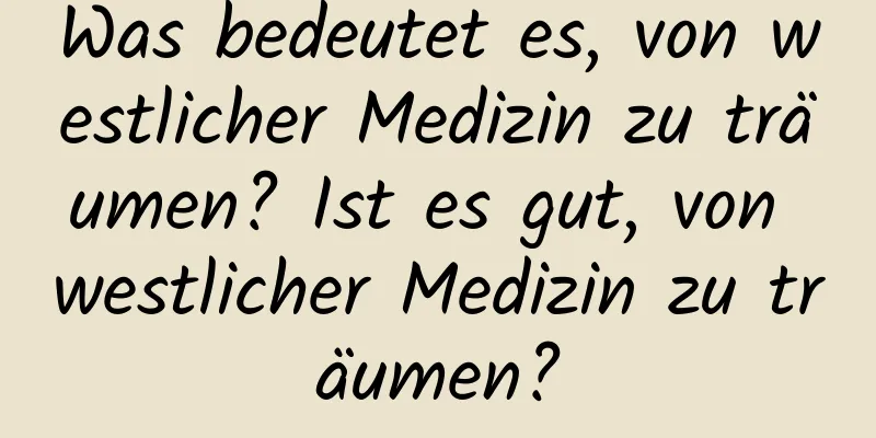 Was bedeutet es, von westlicher Medizin zu träumen? Ist es gut, von westlicher Medizin zu träumen?