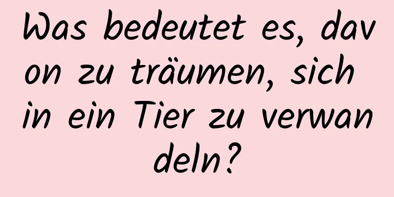 Was bedeutet es, davon zu träumen, sich in ein Tier zu verwandeln?