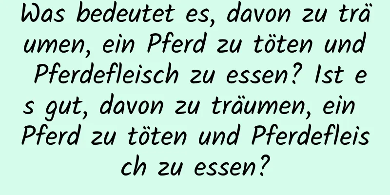 Was bedeutet es, davon zu träumen, ein Pferd zu töten und Pferdefleisch zu essen? Ist es gut, davon zu träumen, ein Pferd zu töten und Pferdefleisch zu essen?