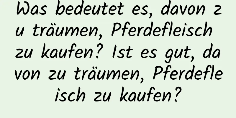 Was bedeutet es, davon zu träumen, Pferdefleisch zu kaufen? Ist es gut, davon zu träumen, Pferdefleisch zu kaufen?